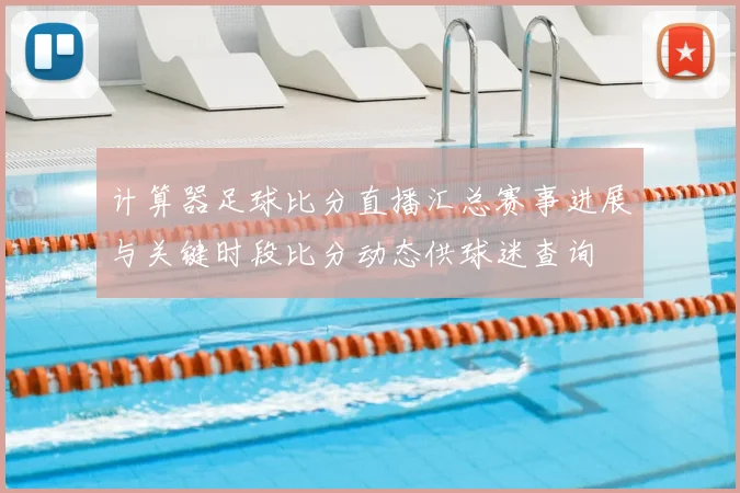 计算器足球比分直播汇总赛事进展与关键时段比分动态供球迷查询