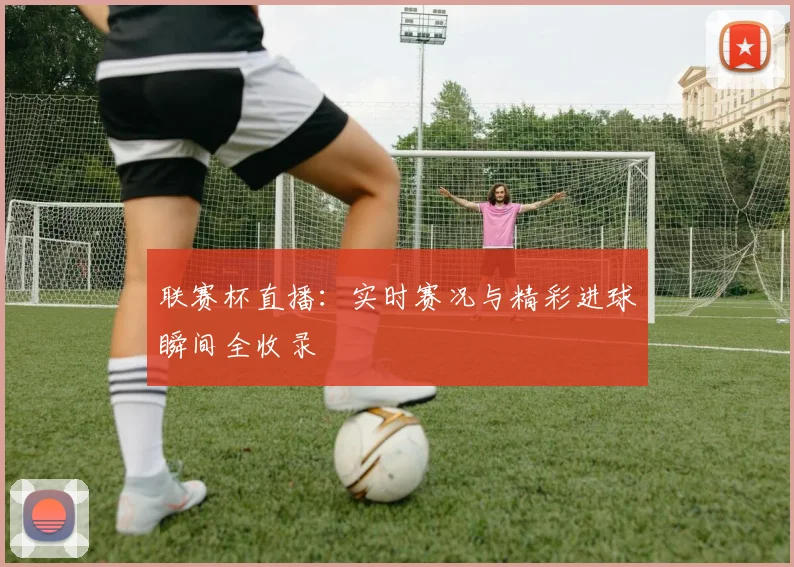 联赛杯直播：实时赛况与精彩进球瞬间全收录