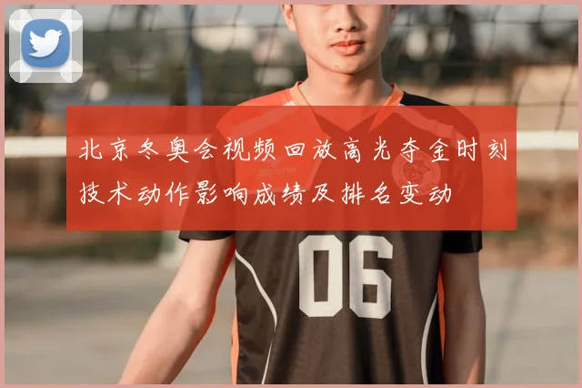 北京冬奥会视频回放高光夺金时刻技术动作影响成绩及排名变动