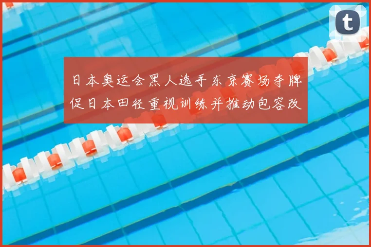 日本奥运会黑人选手东京赛场夺牌促日本田径重视训练并推动包容改革