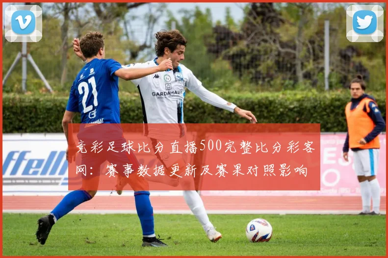 竞彩足球比分直播500完整比分彩客网:赛事数据更新及赛果对照影响分析