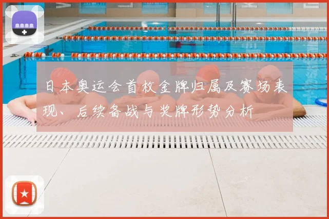 日本奥运会首枚金牌归属及赛场表现、后续备战与奖牌形势分析