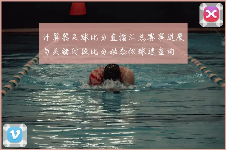 计算器足球比分直播汇总赛事进展与关键时段比分动态供球迷查询