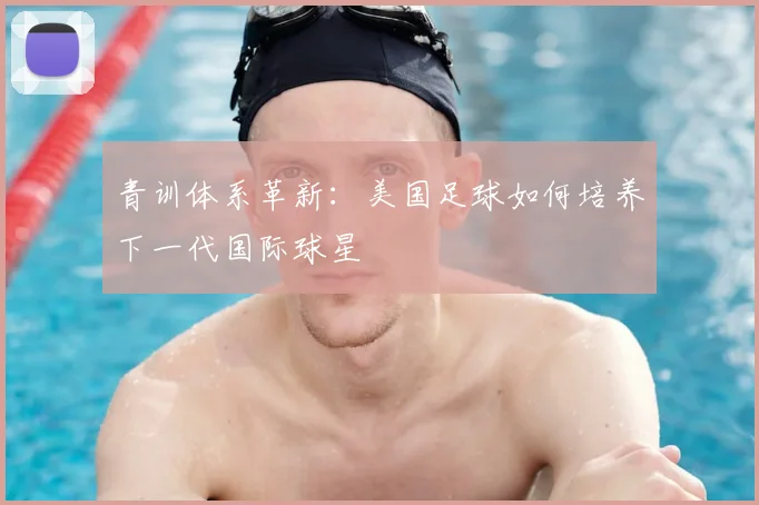 青训体系革新：美国足球如何培养下一代国际球星