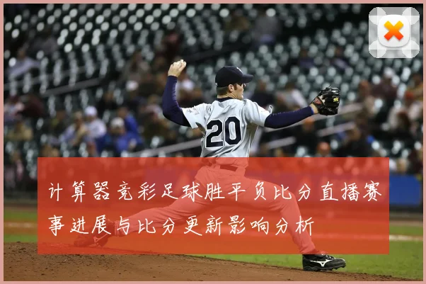 计算器竞彩足球胜平负比分直播赛事进展与比分更新影响分析