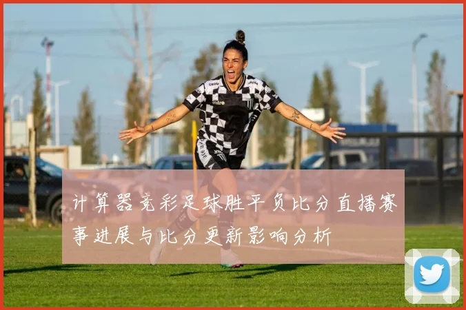 计算器竞彩足球胜平负比分直播赛事进展与比分更新影响分析