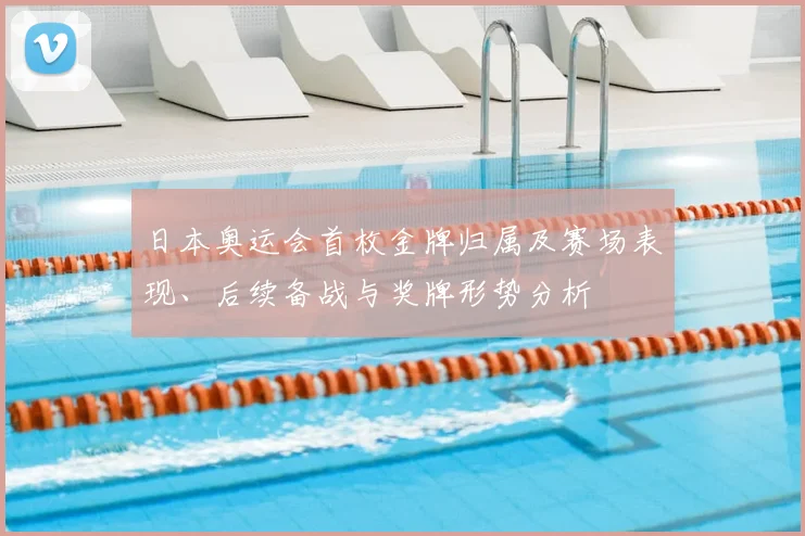 日本奥运会首枚金牌归属及赛场表现、后续备战与奖牌形势分析