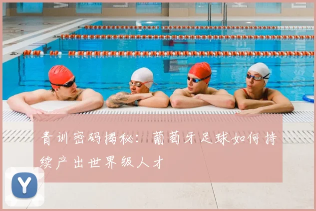 青训密码揭秘:葡萄牙足球如何持续产出世界级人才