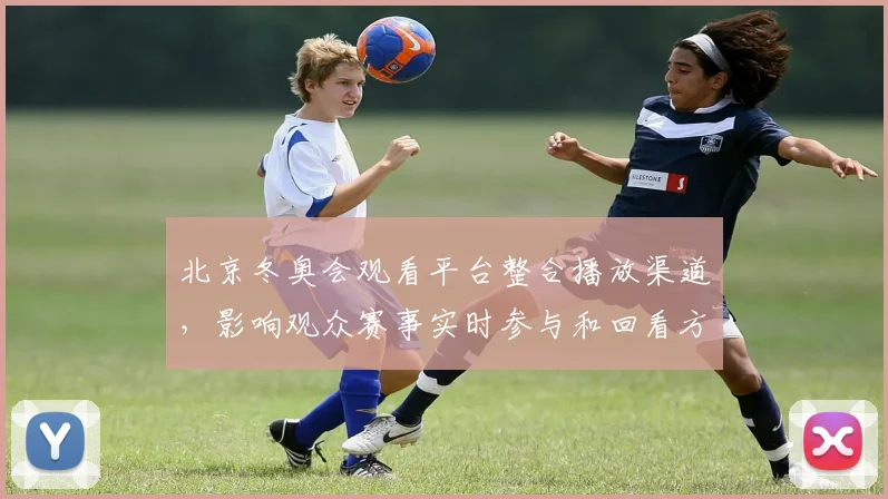 北京冬奥会观看平台整合播放渠道，影响观众赛事实时参与和回看方式