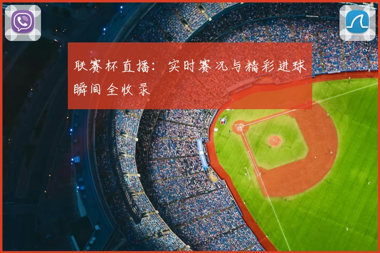 联赛杯直播：实时赛况与精彩进球瞬间全收录